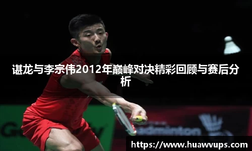 谌龙与李宗伟2012年巅峰对决精彩回顾与赛后分析